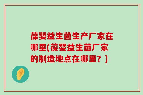 葆婴益生菌生产厂家在哪里(葆婴益生菌厂家的制造地点在哪里?) 葆婴益生菌生产厂家在哪里(葆婴益生菌厂家的制造地点在哪里?)