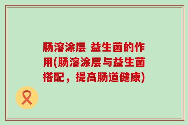 肠溶涂层 益生菌的作用(肠溶涂层与益生菌搭配，提高肠道健康)