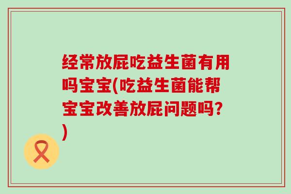 经常放屁吃益生菌有用吗宝宝(吃益生菌能帮宝宝改善放屁问题吗？)