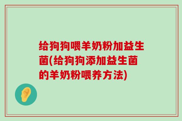 给狗狗喂羊奶粉加益生菌(给狗狗添加益生菌的羊奶粉喂养方法)