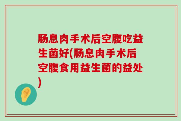 肠息肉手术后空腹吃益生菌好(肠息肉手术后空腹食用益生菌的益处)
