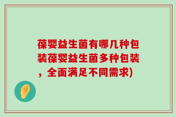 葆婴益生菌有哪几种包装葆婴益生菌多种包装，全面满足不同需求)