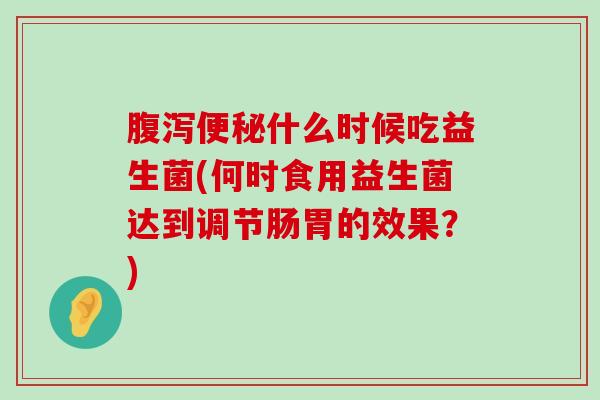 腹泻便秘什么时候吃益生菌(何时食用益生菌达到调节肠胃的效果？)