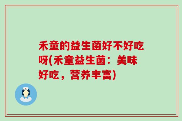 禾童的益生菌好不好吃呀(禾童益生菌:美味好吃,营养丰富) 禾童的益生菌好不好吃呀(禾童益生菌:美味好吃,营养丰富)