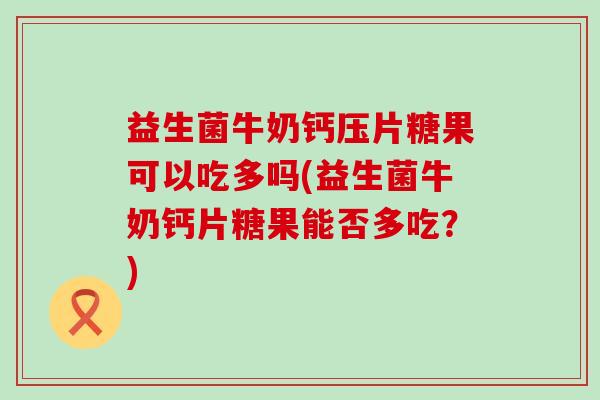 益生菌牛奶钙压片糖果可以吃多吗(益生菌牛奶钙片糖果能否多吃?) 益生菌牛奶钙压片糖果可以吃多吗(益生菌牛奶钙片糖果能否多吃?)