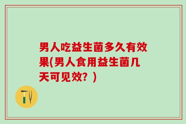 男人吃益生菌多久有效果(男人食用益生菌几天可见效？)