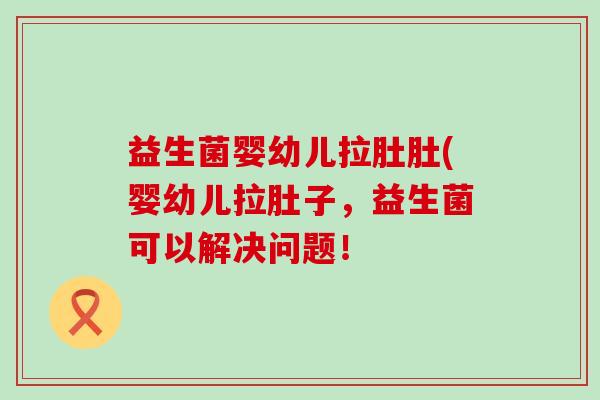 益生菌婴幼儿拉肚肚(婴幼儿拉肚子，益生菌可以解决问题！