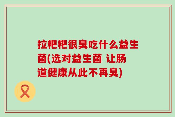 拉粑粑很臭吃什么益生菌(选对益生菌 让肠道健康从此不再臭)