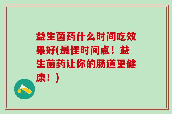 益生菌药什么时间吃效果好(佳时间点!益生菌药让你的肠道更健康!) 益生菌药什么时间吃效果好(佳时间点!益生菌药让你的肠道更健康!)