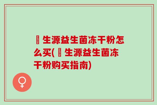 褀生源益生菌冻干粉怎么买(褀生源益生菌冻干粉购买指南)