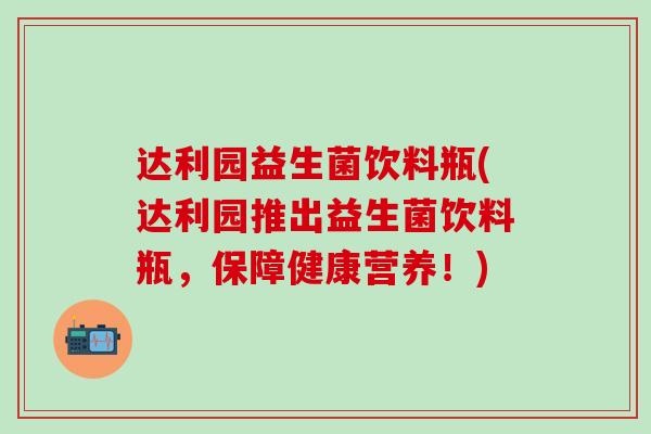达利园益生菌饮料瓶(达利园推出益生菌饮料瓶,保障健康营养!) 达利园益生菌饮料瓶(达利园推出益生菌饮料瓶,保障健康营养!)