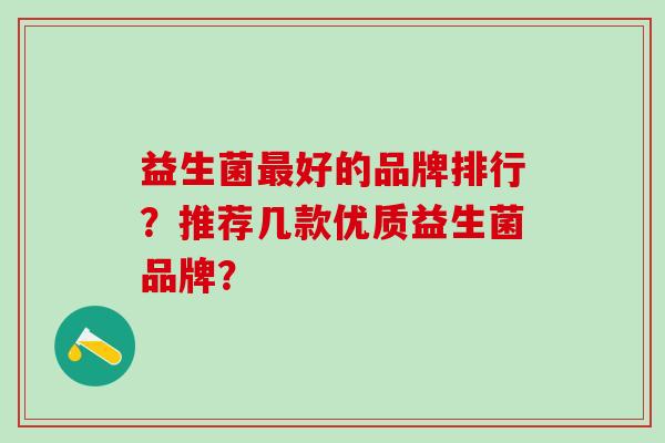 益生菌最好的品牌排行？推荐几款优质益生菌品牌？