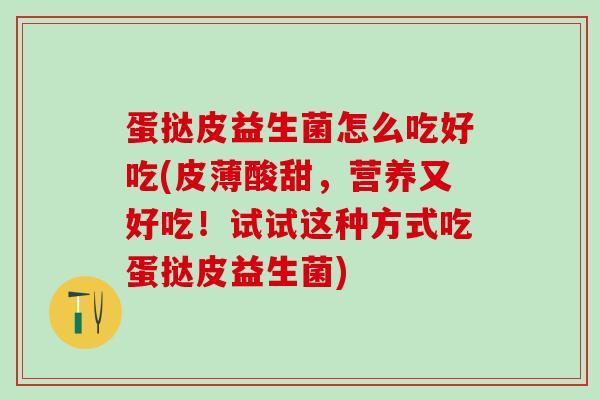 蛋挞皮益生菌怎么吃好吃(皮薄酸甜，营养又好吃！试试这种方式吃蛋挞皮益生菌)