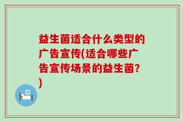 益生菌适合什么类型的广告宣传(适合哪些广告宣传场景的益生菌?) 益生菌适合什么类型的广告宣传(适合哪些广告宣传场景的益生菌?)