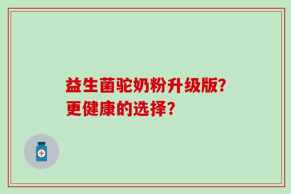 益生菌驼奶粉升级版？更健康的选择？