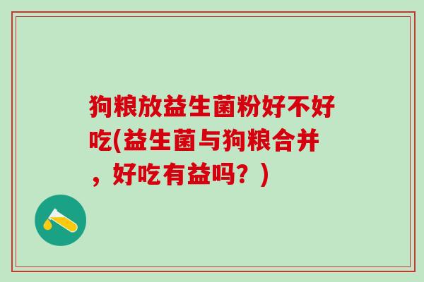 狗粮放益生菌粉好不好吃(益生菌与狗粮合并,好吃有益吗?) 狗粮放益生菌粉好不好吃(益生菌与狗粮合并,好吃有益吗?)
