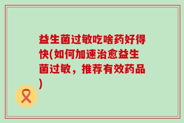 益生菌过敏吃啥药好得快(如何加速治愈益生菌过敏，推荐有效药品)