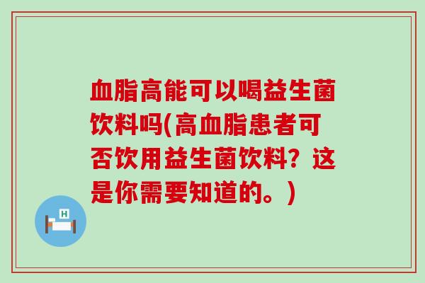 血脂高能可以喝益生菌饮料吗(高血脂患者可否饮用益生菌饮料？这是你需要知道的。)