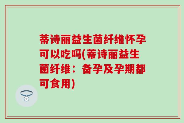 蒂诗丽益生菌纤维怀孕可以吃吗(蒂诗丽益生菌纤维：备孕及孕期都可食用)