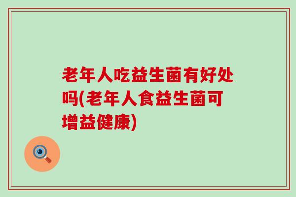 老年人吃益生菌有好处吗(老年人食益生菌可增益健康)