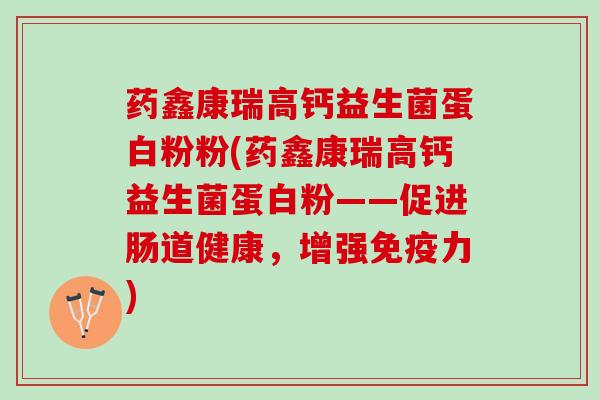 药鑫康瑞高钙益生菌蛋白粉粉(药鑫康瑞高钙益生菌蛋白粉——促进肠道健康，增强免疫力)