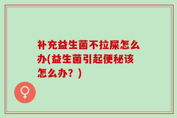 补充益生菌不拉屎怎么办(益生菌引起便秘该怎么办？)