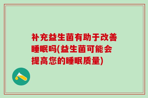 补充益生菌有助于改善睡眠吗(益生菌可能会提高您的睡眠质量)