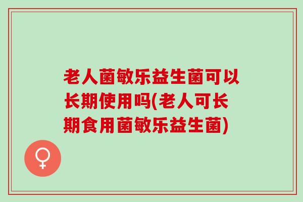 老人菌敏乐益生菌可以长期使用吗(老人可长期食用菌敏乐益生菌) 老人菌敏乐益生菌可以长期使用吗(老人可长期食用菌敏乐益生菌)
