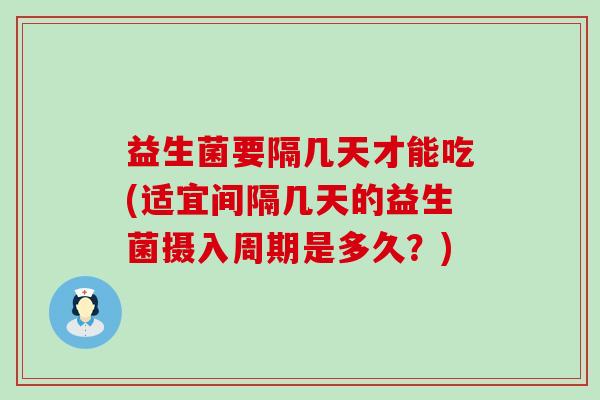 益生菌要隔几天才能吃(适宜间隔几天的益生菌摄入周期是多久？)