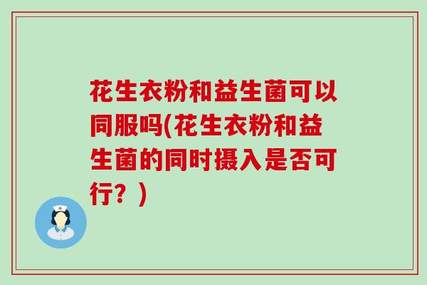 花生衣粉和益生菌可以同服吗(花生衣粉和益生菌的同时摄入是否可行？)
