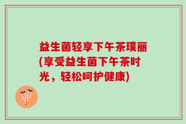 益生菌轻享下午茶璞丽(享受益生菌下午茶时光，轻松呵护健康)