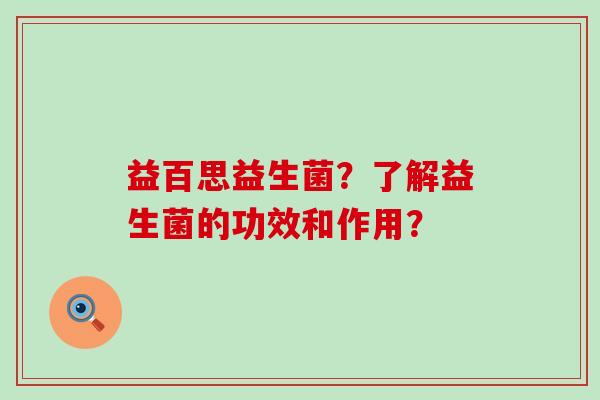 益百思益生菌？了解益生菌的功效和作用？
