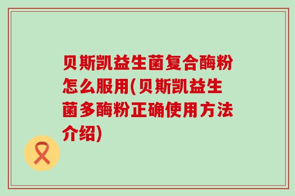 贝斯凯益生菌复合酶粉怎么服用(贝斯凯益生菌多酶粉正确使用方法介绍)