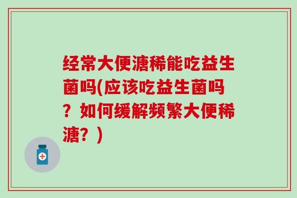 经常大便溏稀能吃益生菌吗(应该吃益生菌吗？如何缓解频繁大便稀溏？)