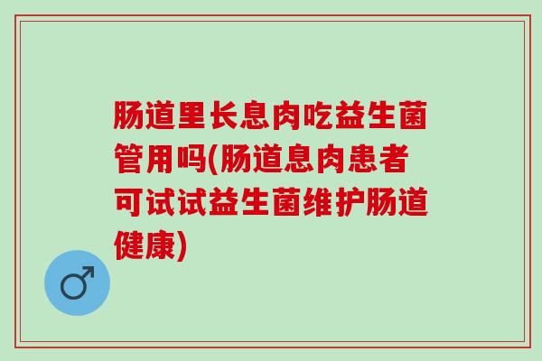 肠道里长息肉吃益生菌管用吗(肠道息肉患者可试试益生菌维护肠道健康) 肠道里长息肉吃益生菌管用吗(肠道息肉患者可试试益生菌维护肠道健康)