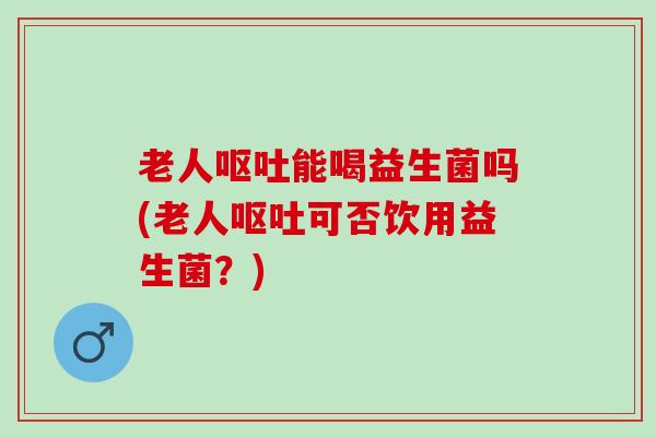 老人呕吐能喝益生菌吗(老人呕吐可否饮用益生菌？)