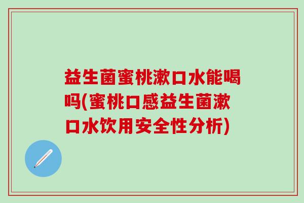益生菌蜜桃漱口水能喝吗(蜜桃口感益生菌漱口水饮用安全性分析)