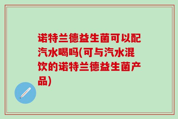 诺特兰德益生菌可以配汽水喝吗(可与汽水混饮的诺特兰德益生菌产品)