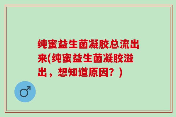 纯蜜益生菌凝胶总流出来(纯蜜益生菌凝胶溢出，想知道原因？)