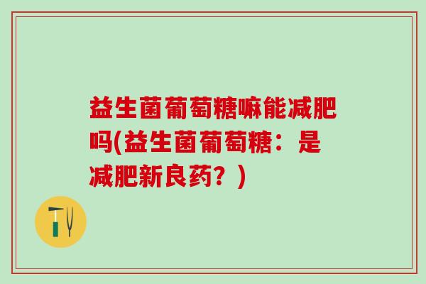 益生菌葡萄糖嘛能减肥吗(益生菌葡萄糖：是减肥新良药？)