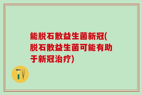 能脱石散益生菌新冠(脱石散益生菌可能有助于新冠治疗)