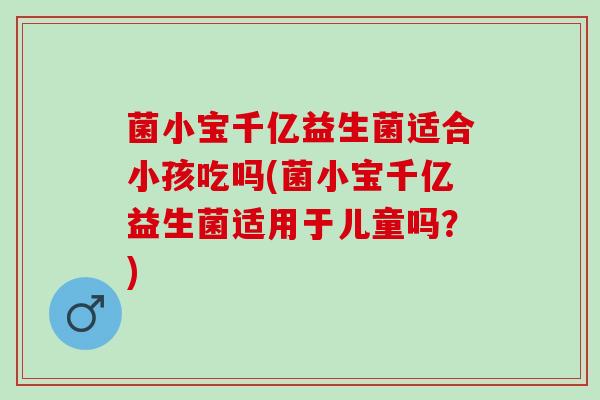菌小宝千亿益生菌适合小孩吃吗(菌小宝千亿益生菌适用于儿童吗？)