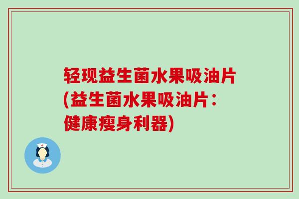 轻现益生菌水果吸油片(益生菌水果吸油片:健康瘦身利器) 轻现益生菌水果吸油片(益生菌水果吸油片:健康瘦身利器)