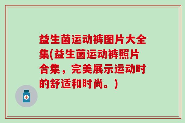 益生菌运动裤图片大全集(益生菌运动裤照片合集，完美展示运动时的舒适和时尚。)