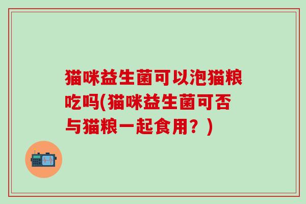 猫咪益生菌可以泡猫粮吃吗(猫咪益生菌可否与猫粮一起食用？)