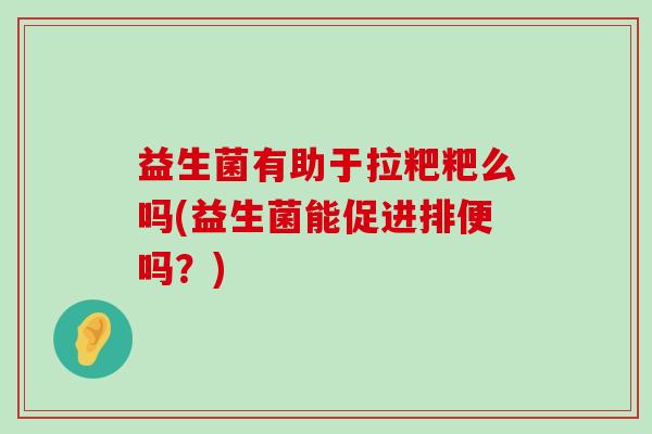 益生菌有助于拉粑粑么吗(益生菌能促进排便吗？)