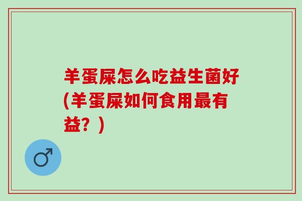 羊蛋屎怎么吃益生菌好(羊蛋屎如何食用最有益？)