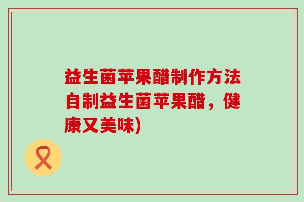 益生菌苹果醋制作方法自制益生菌苹果醋，健康又美味)
