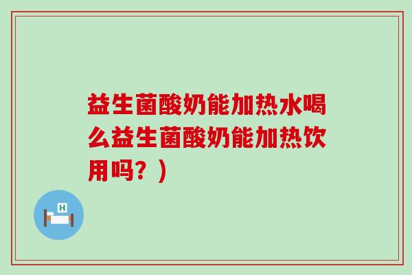 益生菌酸奶能加热水喝么益生菌酸奶能加热饮用吗？)