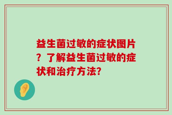 益生菌的症状图片?了解益生菌的症状和方法? 益生菌的症状图片?了解益生菌的症状和方法?